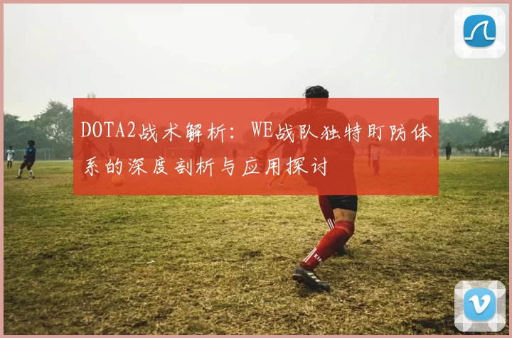 DOTA2战术解析：WE战队独特盯防体系的深度剖析与应用探讨