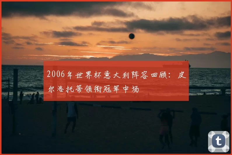 2006年世界杯意大利阵容回顾：皮尔洛托蒂领衔冠军中场
