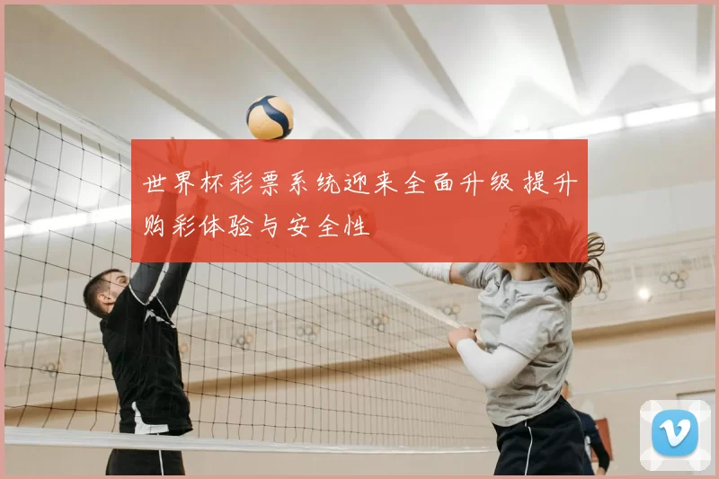 世界杯彩票系统迎来全面升级 提升购彩体验与安全性