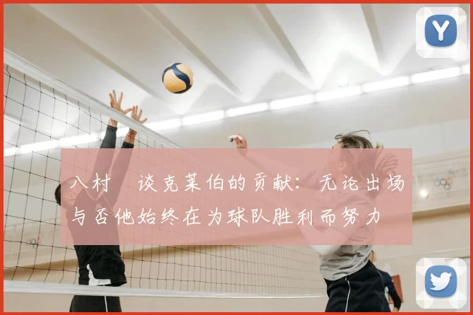 八村塁谈克莱伯的贡献：无论出场与否他始终在为球队胜利而努力