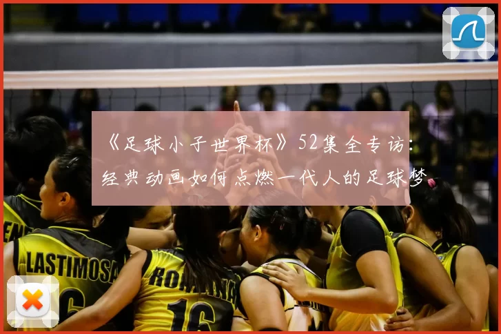《足球小子世界杯》52集全专访：经典动画如何点燃一代人的足球梦