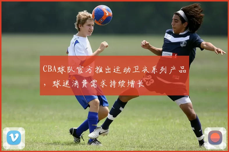 CBA球队官方推出运动卫衣系列产品,球迷消费需求持续增长