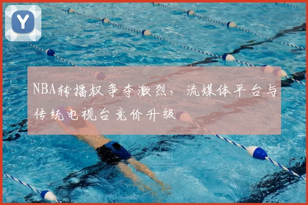 NBA转播权争夺激烈，流媒体平台与传统电视台竞价升级