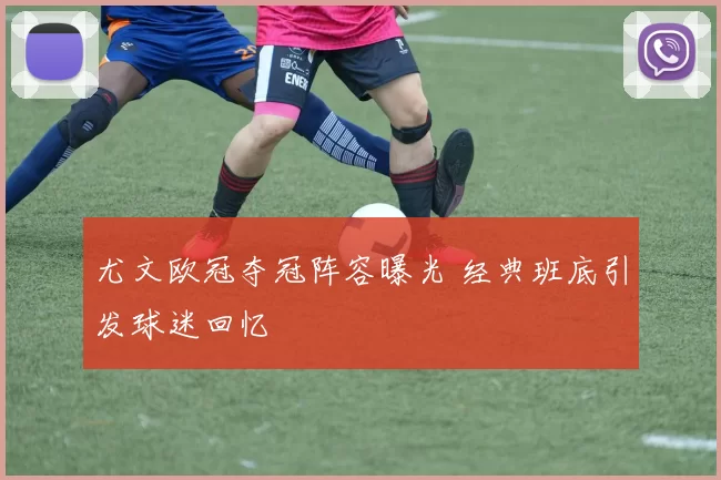 尤文欧冠夺冠阵容曝光 经典班底引发球迷回忆