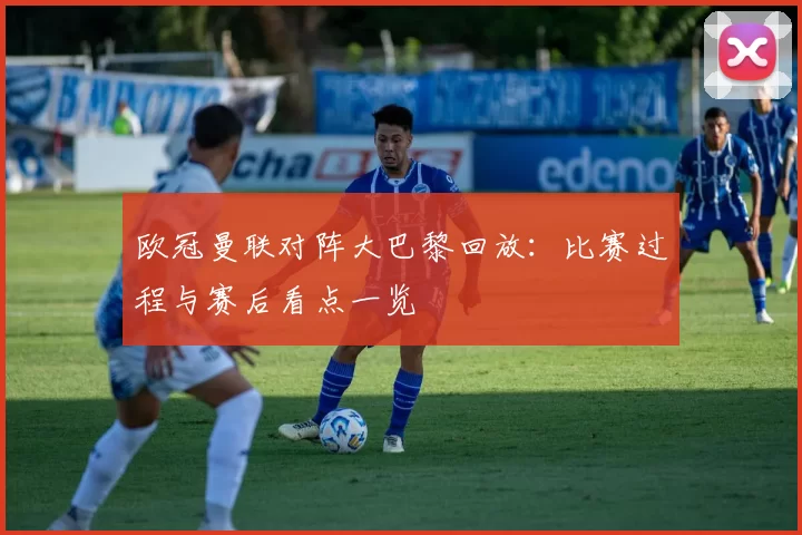 欧冠曼联对阵大巴黎回放：比赛过程与赛后看点一览