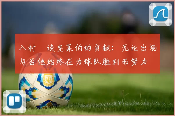 八村塁谈克莱伯的贡献：无论出场与否他始终在为球队胜利而努力