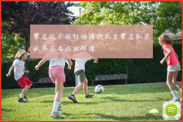 攀岩战术排行榜揭晓北京攀岩队荣获第五名成就辉煌