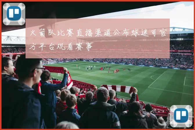 火箭队比赛直播渠道公布球迷可官方平台观看赛事