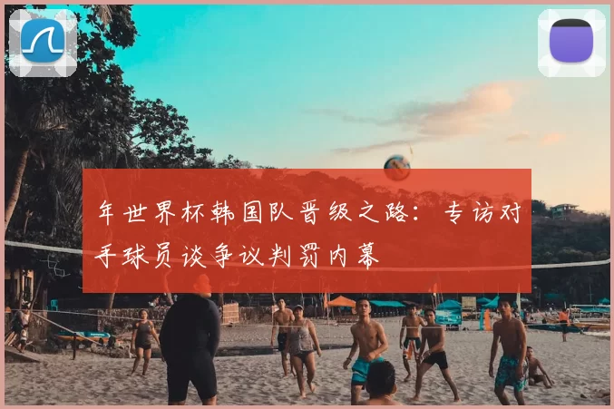 年世界杯韩国队晋级之路:专访对手球员谈争议判罚内幕