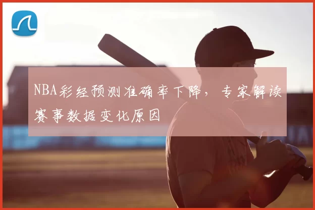 NBA彩经预测准确率下降，专家解读赛事数据变化原因