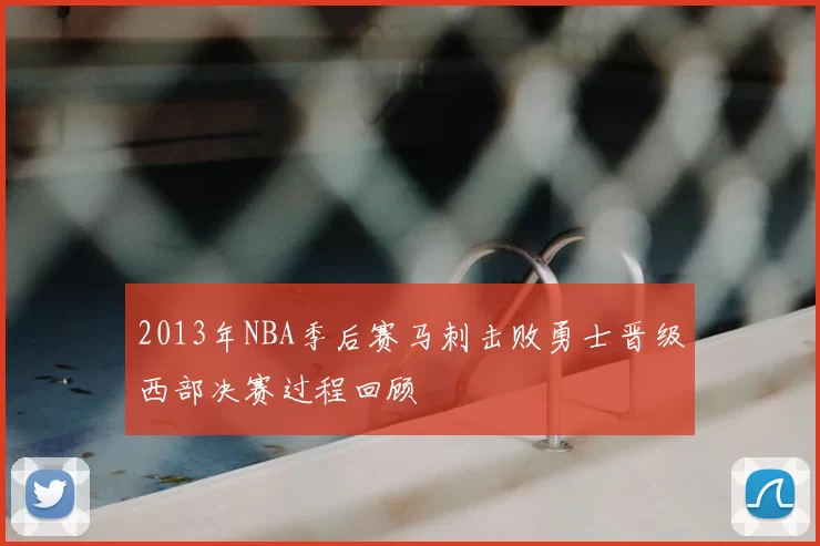 2013年NBA季后赛马刺击败勇士晋级西部决赛过程回顾
