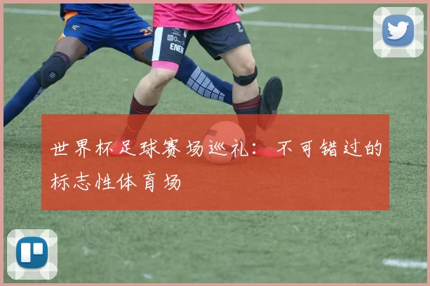 世界杯足球赛场巡礼:不可错过的标志性体育场