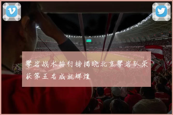 攀岩战术排行榜揭晓北京攀岩队荣获第五名成就辉煌