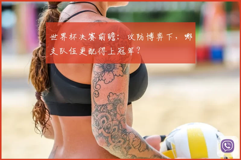 世界杯决赛前瞻:攻防博弈下,哪支队伍更配得上冠军?