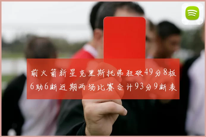 前火箭新星克里斯托弗狂砍49分8板6助6断近期两场比赛合计93分9断表现惊艳