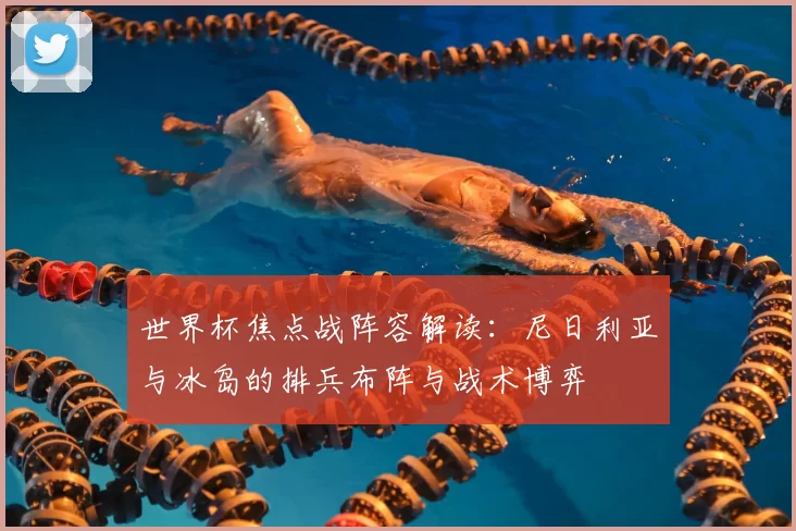 世界杯焦点战阵容解读：尼日利亚与冰岛的排兵布阵与战术博弈