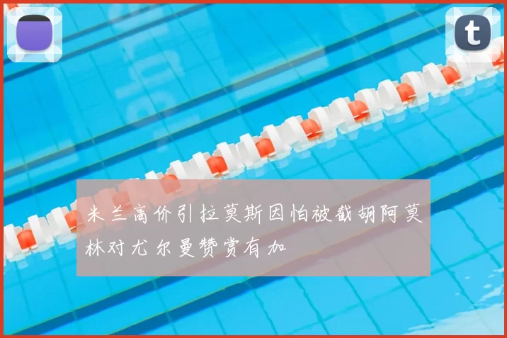 米兰高价引拉莫斯因怕被截胡阿莫林对尤尔曼赞赏有加