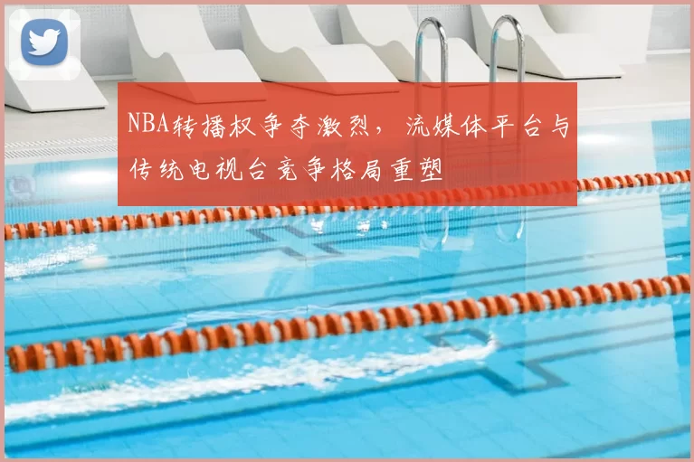 NBA转播权争夺激烈，流媒体平台与传统电视台竞争格局重塑