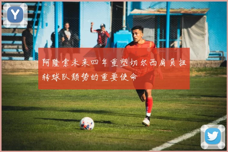 阿隆索未来四年重塑切尔西肩负扭转球队颓势的重要使命