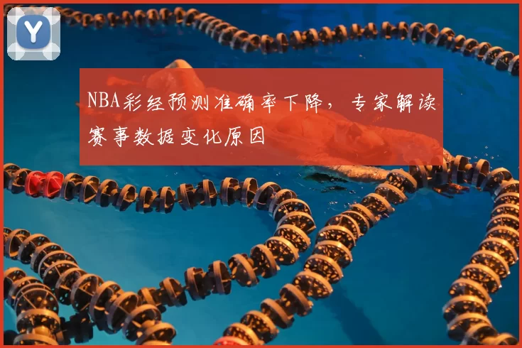 NBA彩经预测准确率下降,专家解读赛事数据变化原因