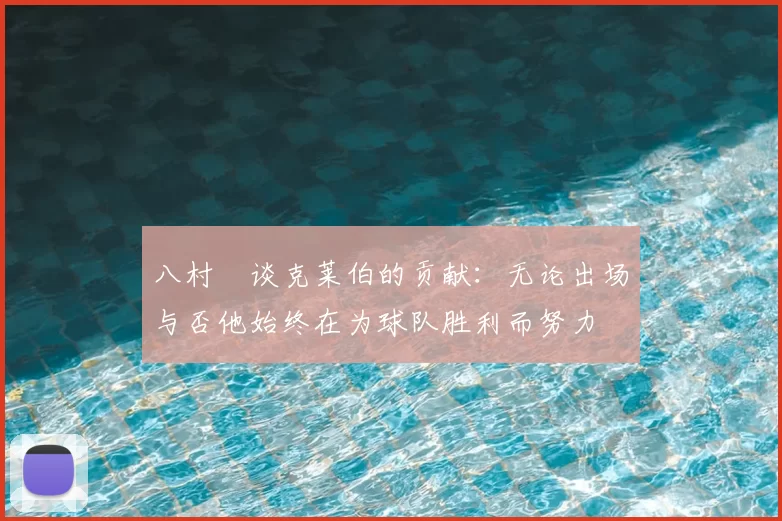 八村塁谈克莱伯的贡献：无论出场与否他始终在为球队胜利而努力