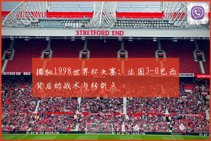 揭秘1998世界杯决赛：法国3-0巴西背后的战术与转折点