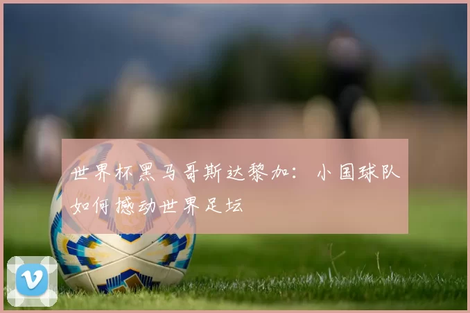 世界杯黑马哥斯达黎加:小国球队如何撼动世界足坛