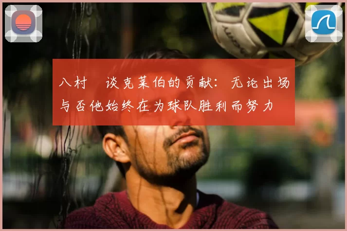 八村塁谈克莱伯的贡献：无论出场与否他始终在为球队胜利而努力