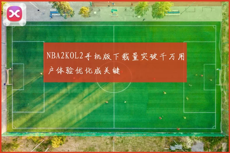 NBA2KOL2手机版下载量突破千万用户体验优化成关键