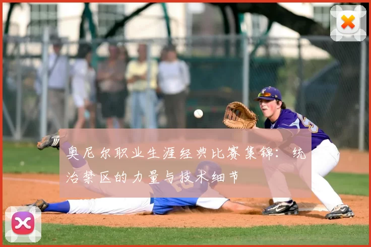 奥尼尔职业生涯经典比赛集锦:统治禁区的力量与技术细节