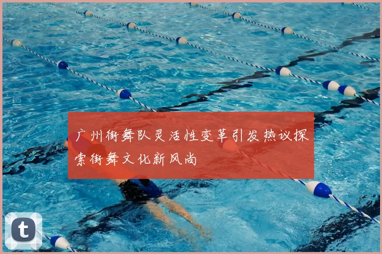 广州街舞队灵活性变革引发热议探索街舞文化新风尚