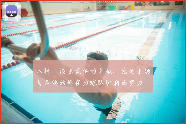 八村塁谈克莱伯的贡献：无论出场与否他始终在为球队胜利而努力