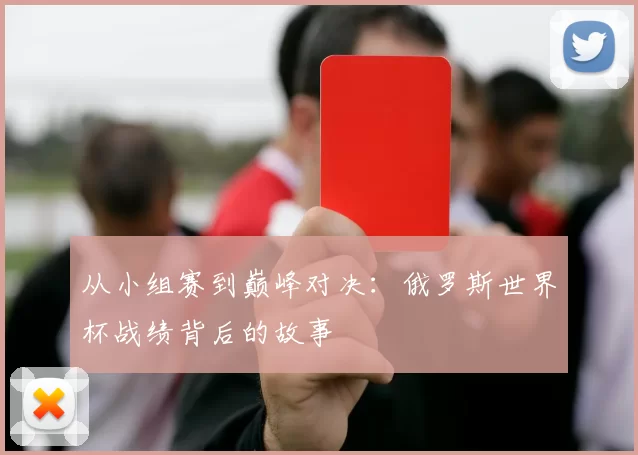 从小组赛到巅峰对决：俄罗斯世界杯战绩背后的故事