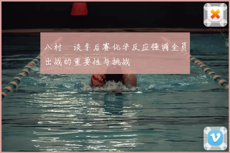 八村塁谈季后赛化学反应强调全员出战的重要性与挑战