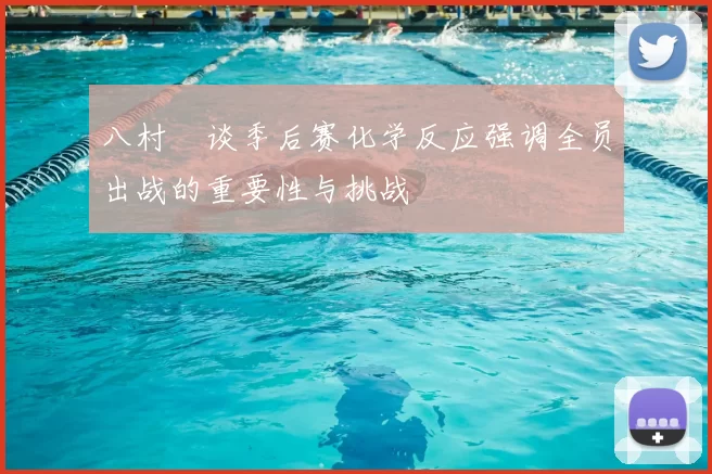 八村塁谈季后赛化学反应强调全员出战的重要性与挑战