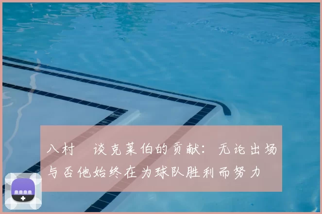 八村塁谈克莱伯的贡献：无论出场与否他始终在为球队胜利而努力