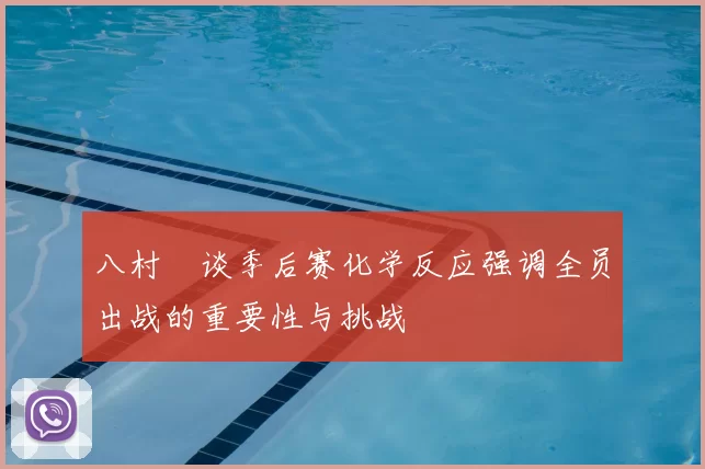 八村塁谈季后赛化学反应强调全员出战的重要性与挑战