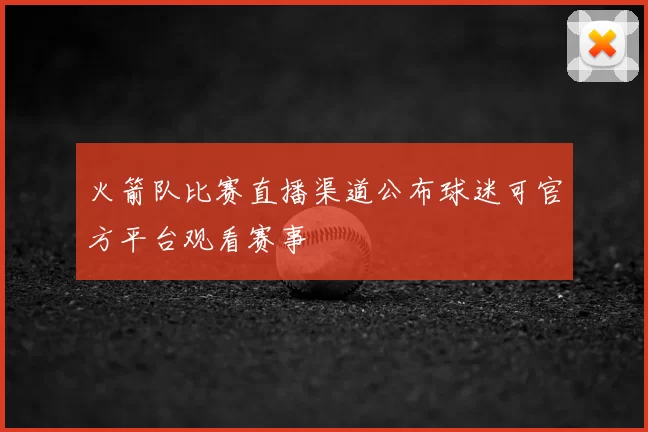 火箭队比赛直播渠道公布球迷可官方平台观看赛事
