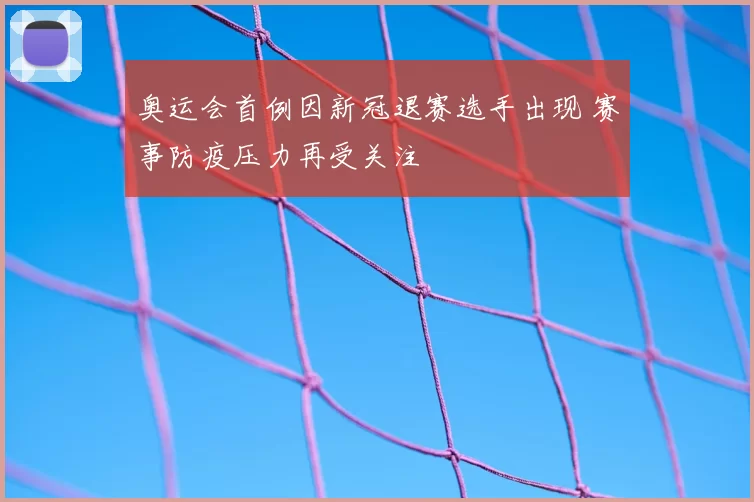 奥运会首例因新冠退赛选手出现 赛事防疫压力再受关注