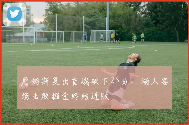 詹姆斯复出首战砍下25分,湖人客场击败掘金终结连败