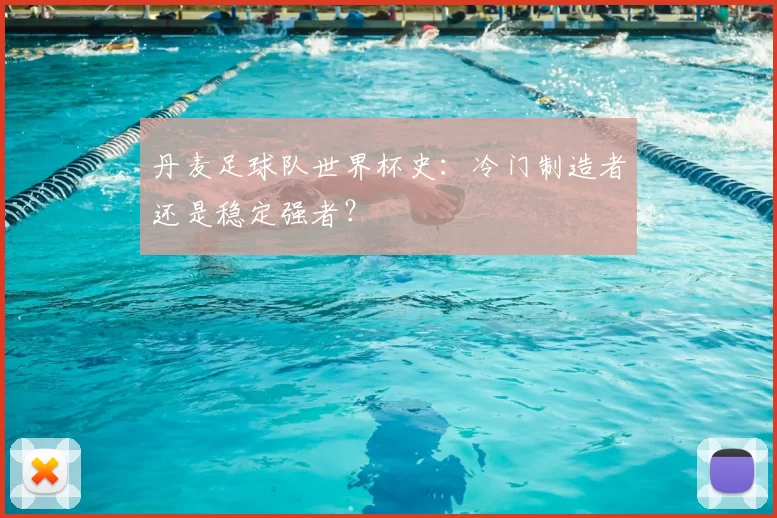 丹麦足球队世界杯史：冷门制造者还是稳定强者？