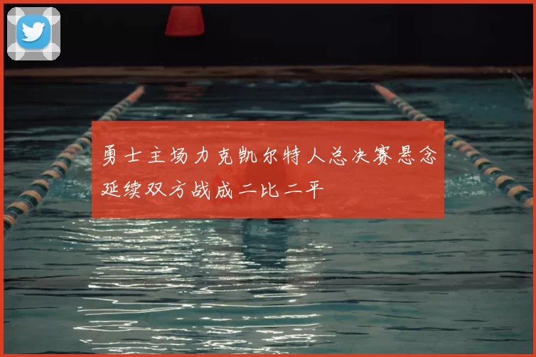 勇士主场力克凯尔特人总决赛悬念延续双方战成二比二平