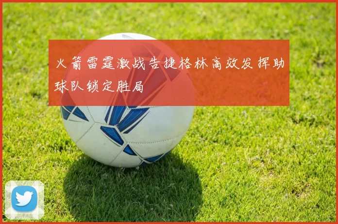 火箭雷霆激战告捷格林高效发挥助球队锁定胜局