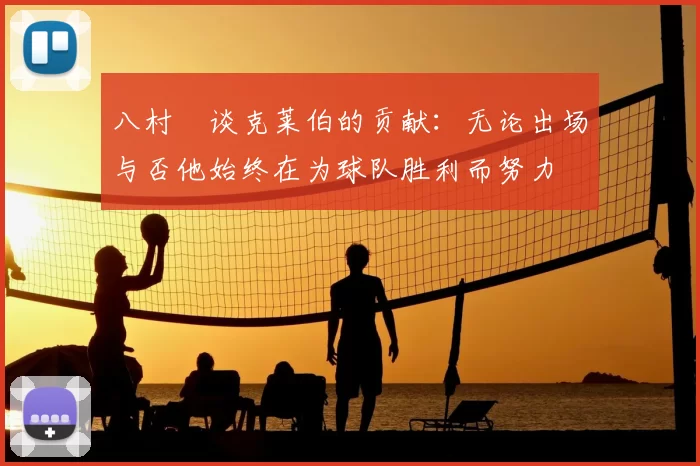 八村塁谈克莱伯的贡献：无论出场与否他始终在为球队胜利而努力