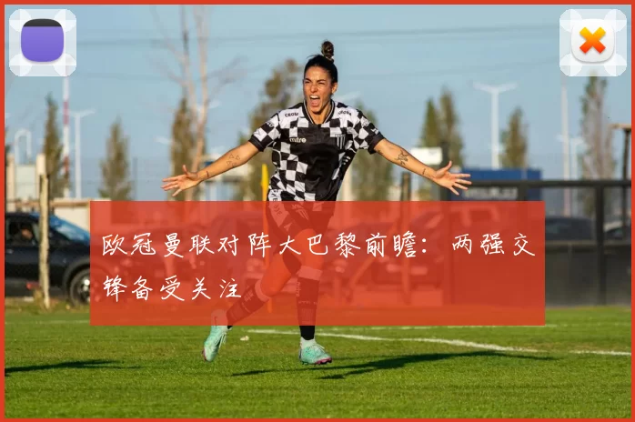 欧冠曼联对阵大巴黎前瞻：两强交锋备受关注