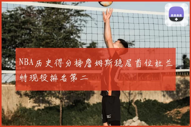 NBA历史得分榜詹姆斯稳居首位杜兰特现役排名第二