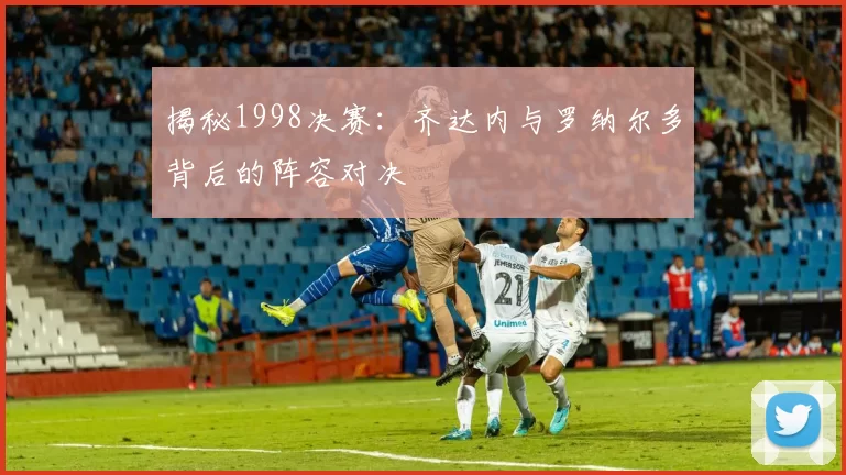 揭秘1998决赛:齐达内与罗纳尔多背后的阵容对决