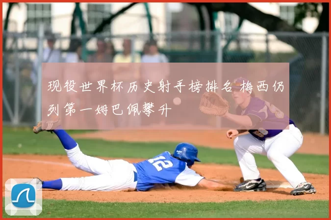 现役世界杯历史射手榜排名 梅西仍列第一姆巴佩攀升