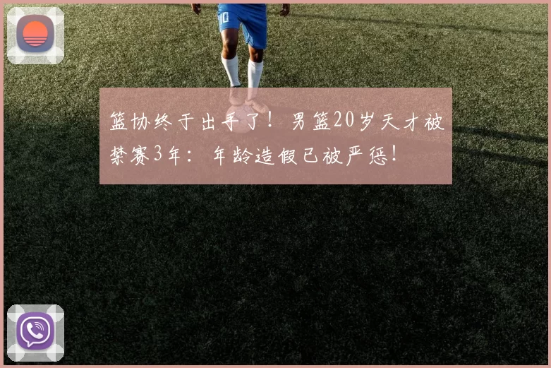 篮协终于出手了！男篮20岁天才被禁赛3年：年龄造假已被严惩！