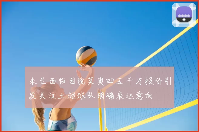 米兰面临困境莱奥四五千万报价引发关注土超球队明确表达意向